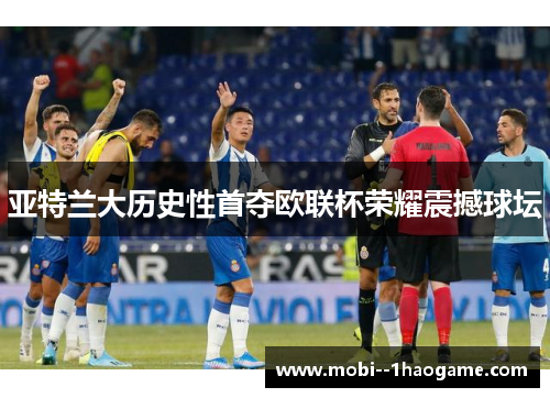 亚特兰大历史性首夺欧联杯荣耀震撼球坛 亚特兰大历史性首夺欧联杯荣耀震撼球坛