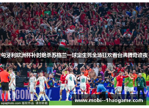 匈牙利欧洲杯补时绝杀苏格兰一球定生死全场狂欢看台沸腾奇迹夜 匈牙利欧洲杯补时绝杀苏格兰一球定生死全场狂欢看台沸腾奇迹夜