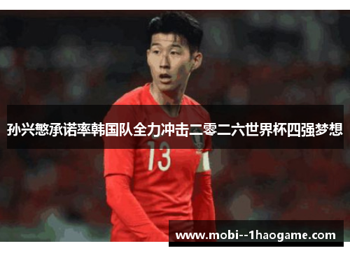 孙兴慜承诺率韩国队全力冲击二零二六世界杯四强梦想