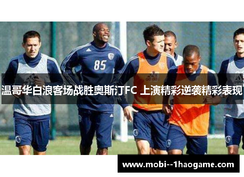 温哥华白浪客场战胜奥斯汀FC 上演精彩逆袭精彩表现