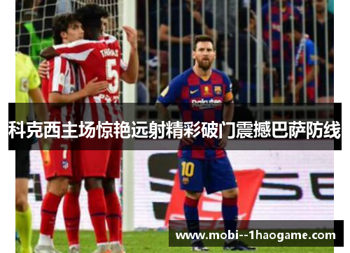 科克西主场惊艳远射精彩破门震撼巴萨防线