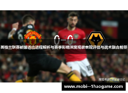 英格兰联赛新援适应进程解析与赛季影响深度观察表现评估与战术融合前景