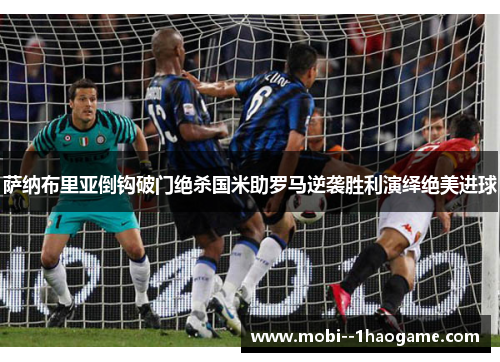 萨纳布里亚倒钩破门绝杀国米助罗马逆袭胜利演绎绝美进球