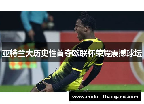 亚特兰大历史性首夺欧联杯荣耀震撼球坛